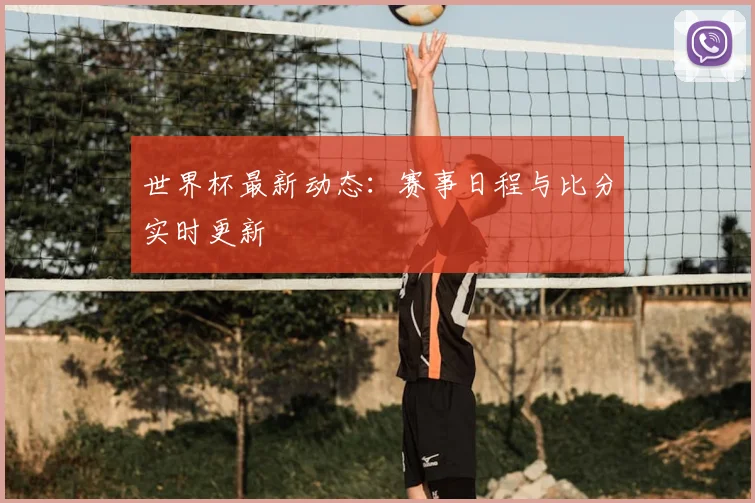 世界杯最新动态：赛事日程与比分实时更新