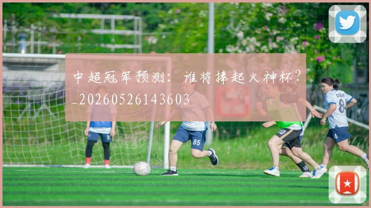 中超冠军预测：谁将捧起火神杯？_20260526143603