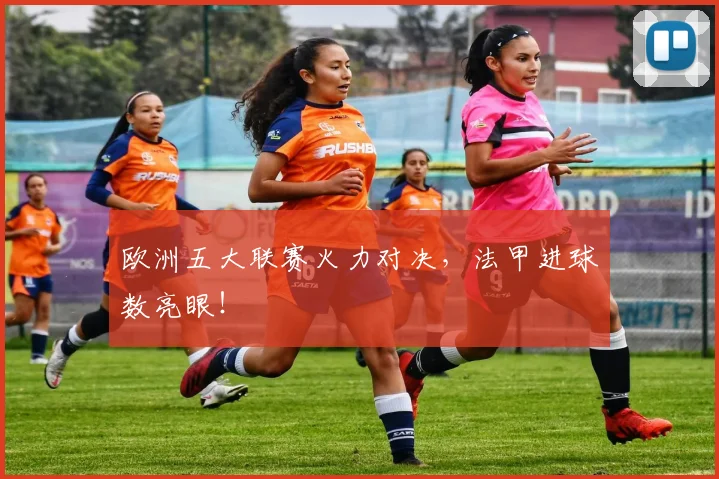 欧洲五大联赛火力对决，法甲进球数亮眼！