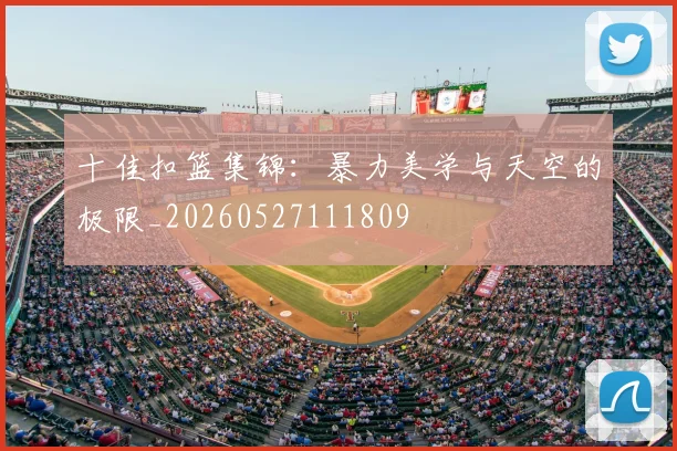 十佳扣篮集锦：暴力美学与天空的极限_20260527111809