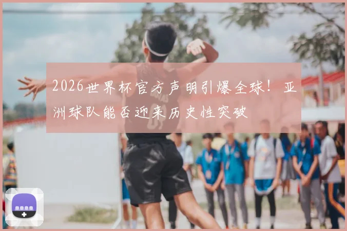 2026世界杯官方声明引爆全球！亚洲球队能否迎来历史性突破