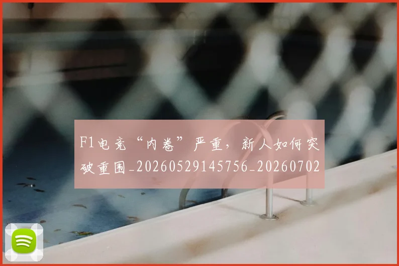 F1电竞“内卷”严重，新人如何突破重围_20260529145756_20260702043252