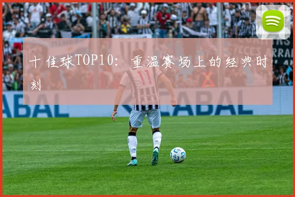 十佳球TOP10：重温赛场上的经典时刻