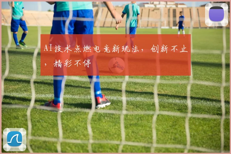 AI技术点燃电竞新玩法，创新不止，精彩不停
