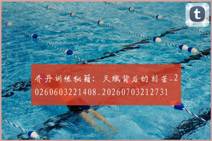 乔丹训练秘籍：天赋背后的刻苦_20260603221408_20260703212731