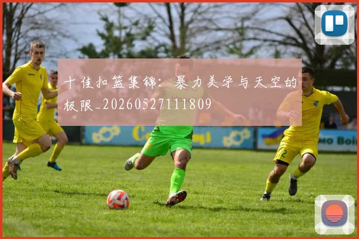 十佳扣篮集锦：暴力美学与天空的极限_20260527111809