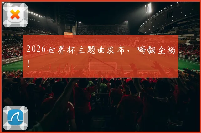 2026世界杯主题曲发布，嗨翻全场！