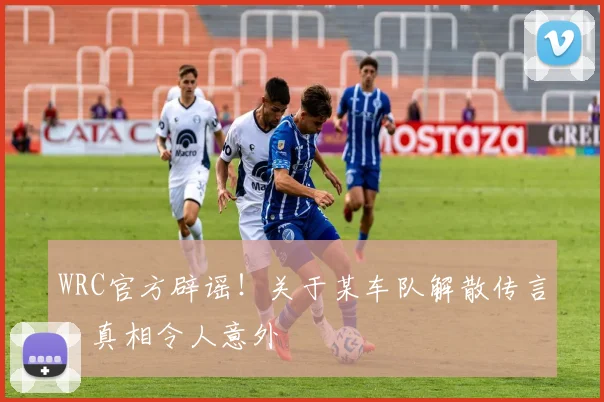 WRC官方辟谣！关于某车队解散传言，真相令人意外