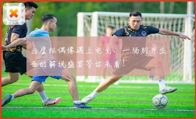 当虚拟偶像遇上电竞，一场别开生面的解说盛宴等你来看！