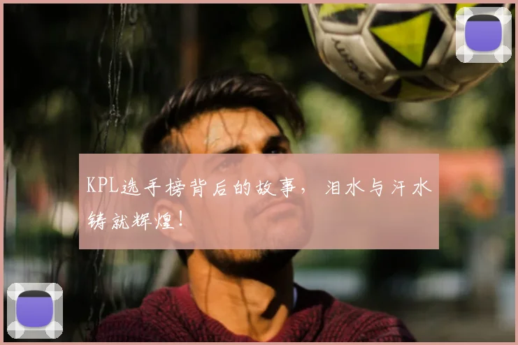 KPL选手榜背后的故事，泪水与汗水铸就辉煌！