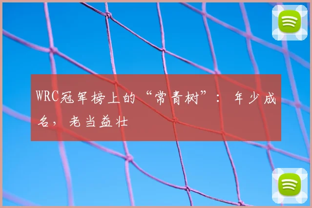 WRC冠军榜上的“常青树”：年少成名，老当益壮