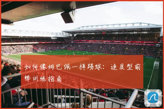 如何像姆巴佩一样踢球：速度型前锋训练指南