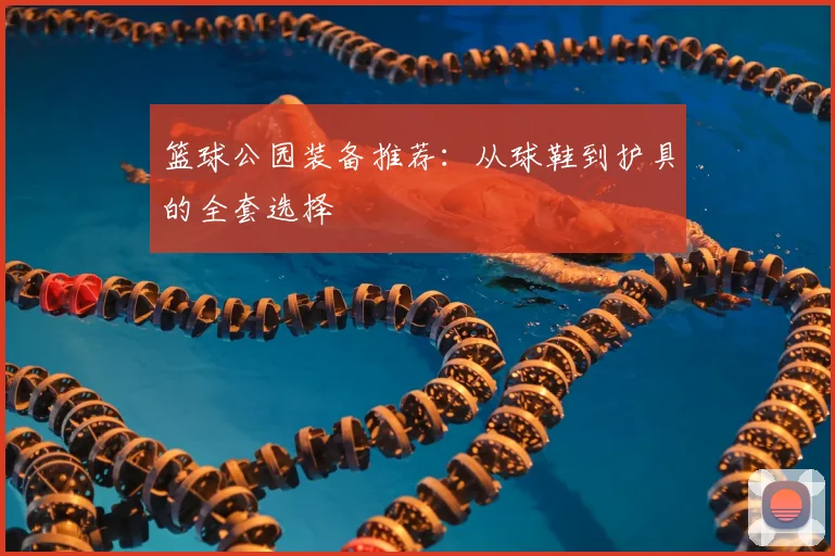篮球公园装备推荐：从球鞋到护具的全套选择