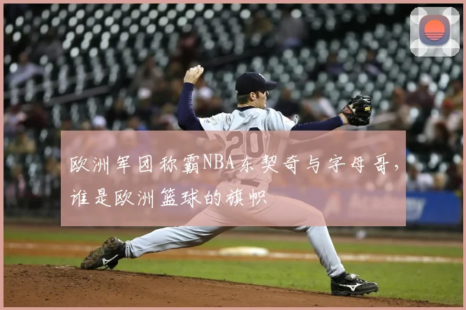 欧洲军团称霸NBA东契奇与字母哥，谁是欧洲篮球的旗帜