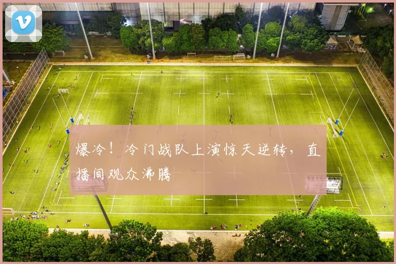 爆冷！冷门战队上演惊天逆转，直播间观众沸腾