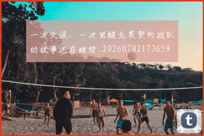 一次失误，一次觉醒无畏契约战队的故事还在继续_20260702173659