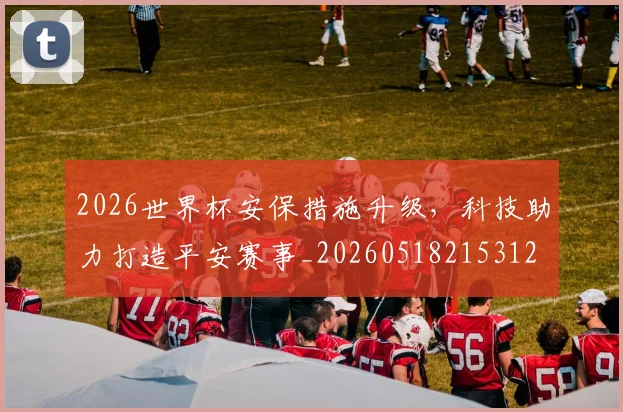 2026世界杯安保措施升级，科技助力打造平安赛事_20260518215312