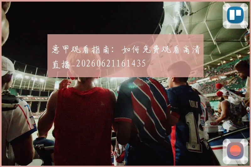 意甲观看指南：如何免费观看高清直播_20260621161435